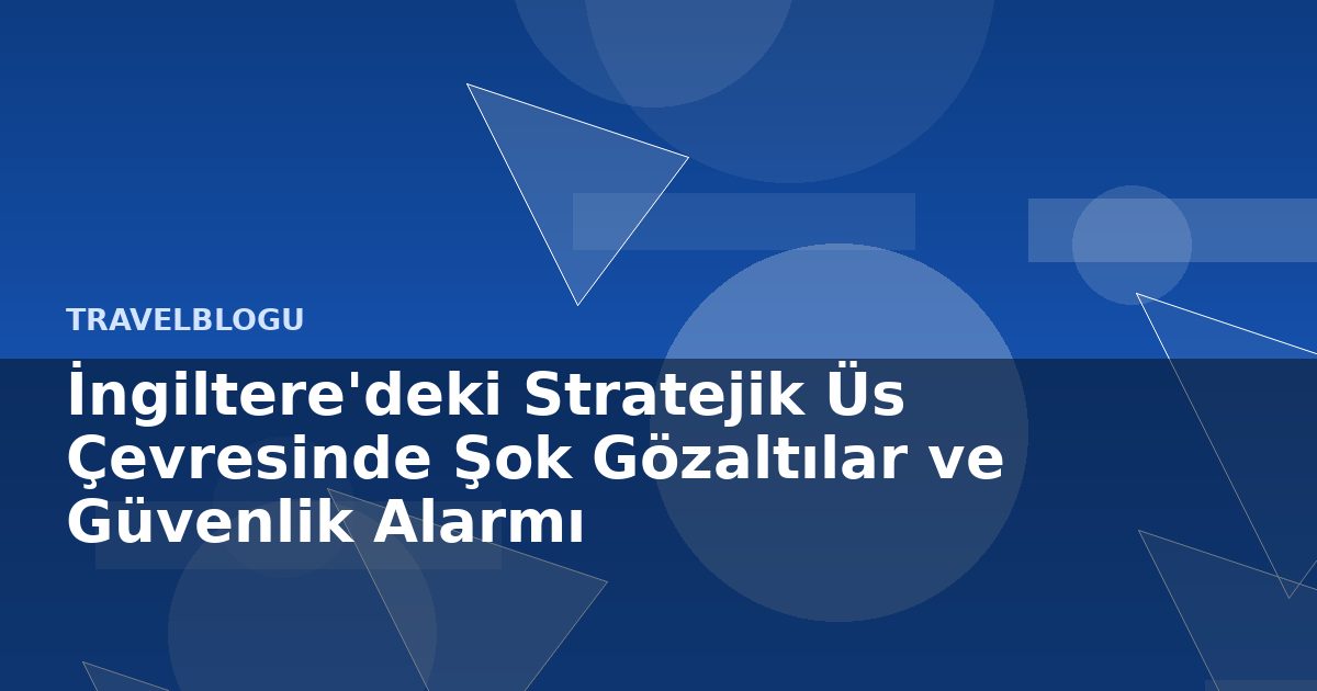 İngiltere'deki Stratejik Üs Çevresinde Şok Gözaltılar ve Güvenlik Alarmı